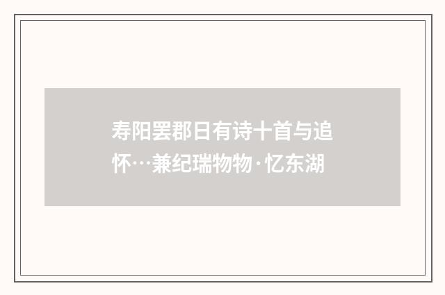 寿阳罢郡日有诗十首与追怀…兼纪瑞物物·忆东湖
