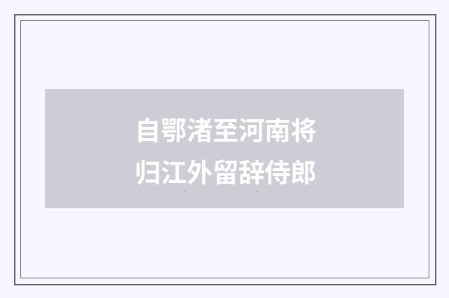自鄂渚至河南将归江外留辞侍郎