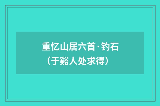 重忆山居六首·钓石（于谿人处求得）