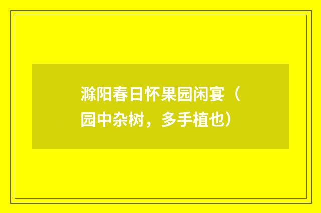 滁阳春日怀果园闲宴（园中杂树，多手植也）