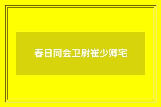 春日同会卫尉崔少卿宅
