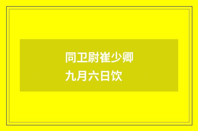 同卫尉崔少卿九月六日饮