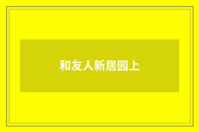 和友人新居园上