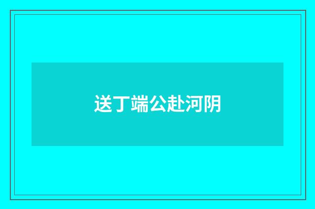 送丁端公赴河阴