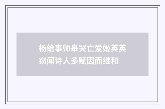杨给事师皋哭亡爱姬英英窃闻诗人多赋因而继和