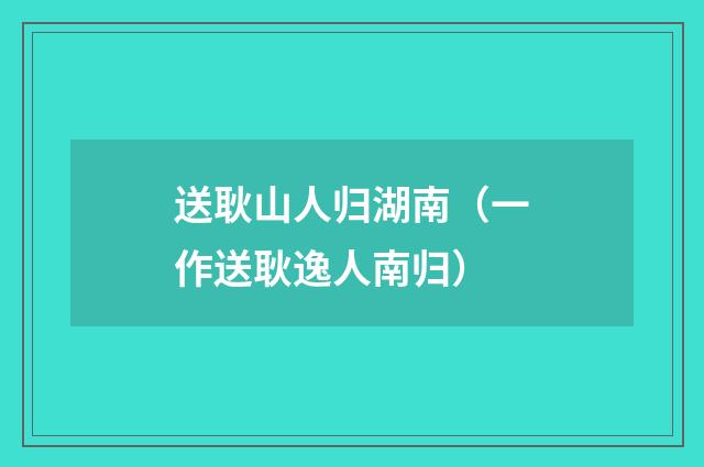送耿山人归湖南（一作送耿逸人南归）