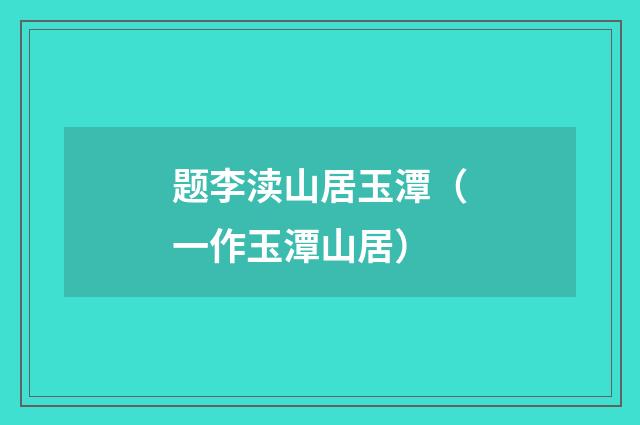 题李渎山居玉潭（一作玉潭山居）