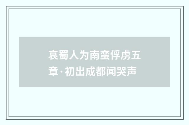 哀蜀人为南蛮俘虏五章·初出成都闻哭声