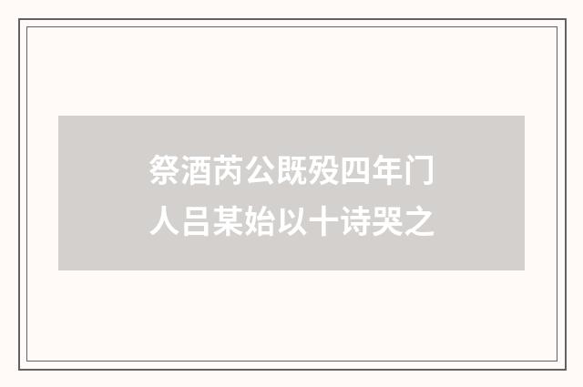 祭酒芮公既殁四年门人吕某始以十诗哭之