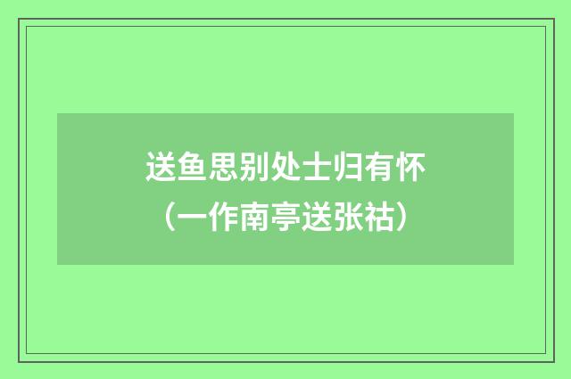 送鱼思别处士归有怀（一作南亭送张祜）
