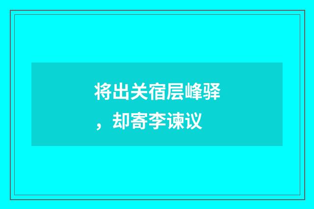 将出关宿层峰驿，却寄李谏议