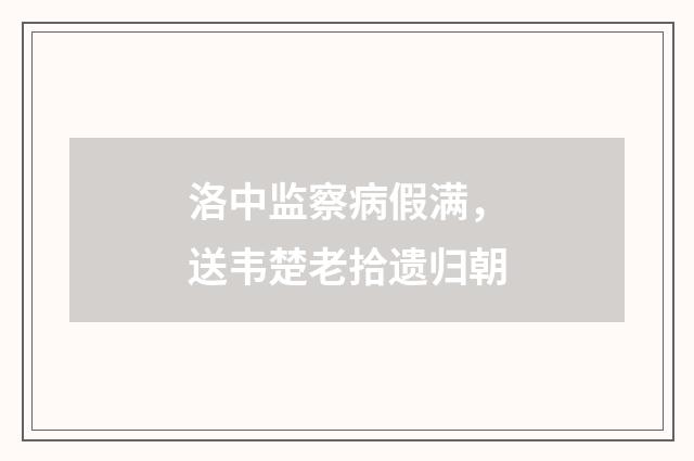 洛中监察病假满，送韦楚老拾遗归朝
