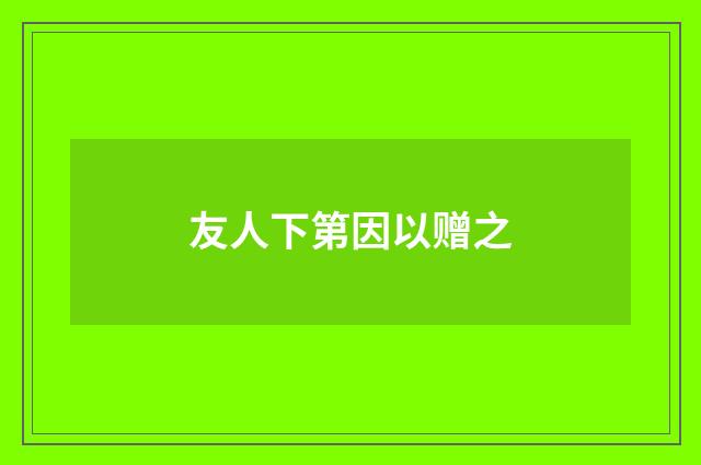 友人下第因以赠之