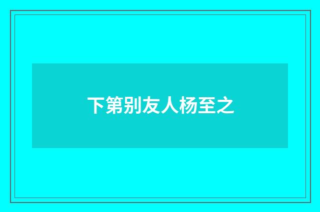 下第别友人杨至之