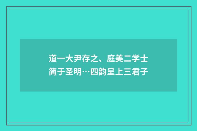 道一大尹存之、庭美二学士简于圣明…四韵呈上三君子