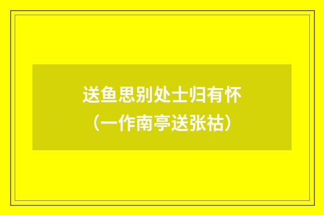 送鱼思别处士归有怀（一作南亭送张祜）