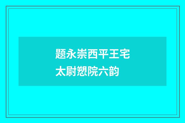 题永崇西平王宅太尉愬院六韵