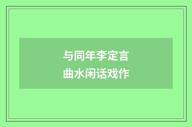与同年李定言曲水闲话戏作