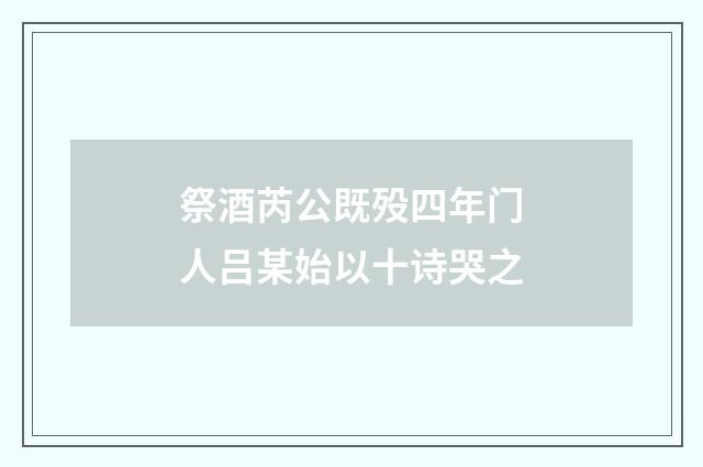 祭酒芮公既殁四年门人吕某始以十诗哭之