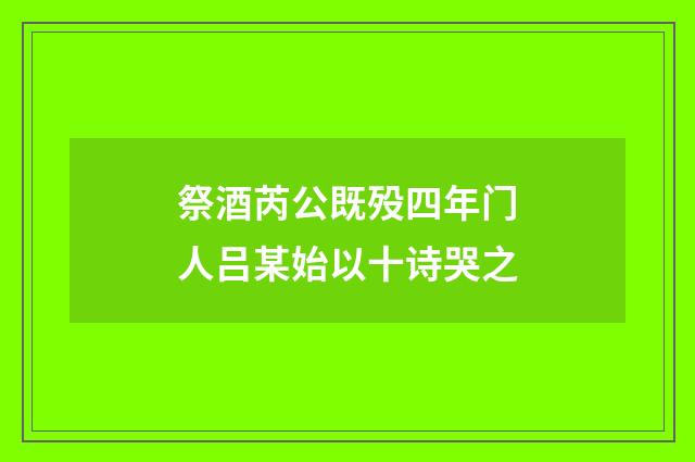 祭酒芮公既殁四年门人吕某始以十诗哭之