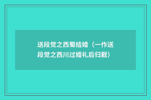 送段觉之西蜀结婚（一作送段觉之西川过婚礼后归觐）