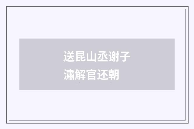 送昆山丞谢子潚解官还朝