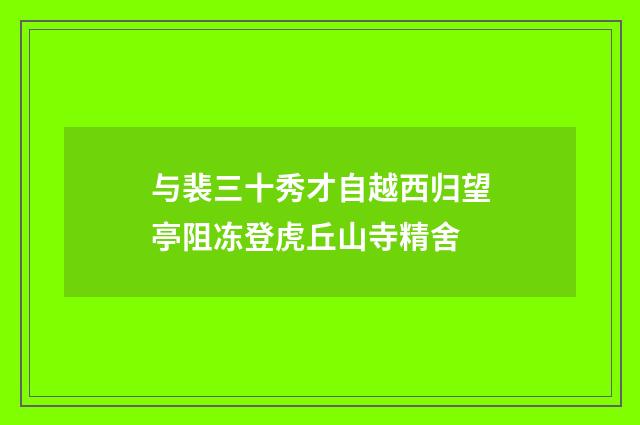 与裴三十秀才自越西归望亭阻冻登虎丘山寺精舍