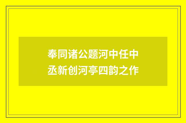 奉同诸公题河中任中丞新创河亭四韵之作