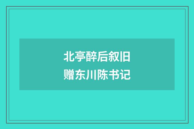 北亭醉后叙旧赠东川陈书记