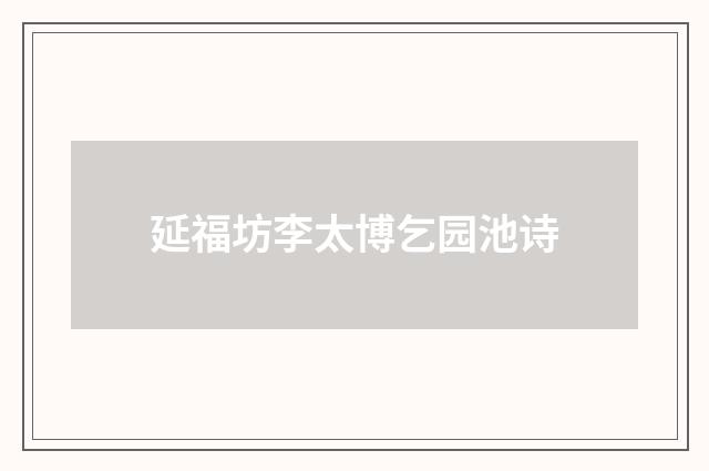 延福坊李太博乞园池诗