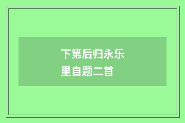 下第后归永乐里自题二首