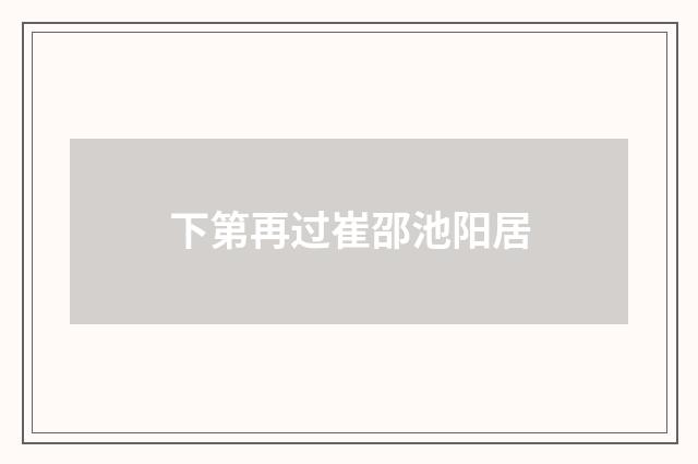 下第再过崔邵池阳居