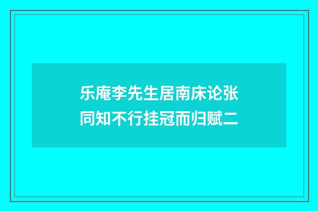 乐庵李先生居南床论张同知不行挂冠而归赋二