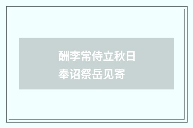 酬李常侍立秋日奉诏祭岳见寄