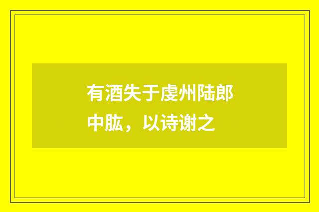 有酒失于虔州陆郎中肱，以诗谢之