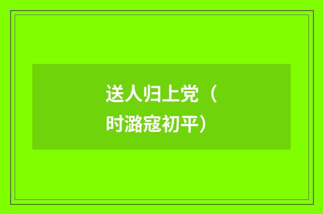 送人归上党(时潞寇初平)