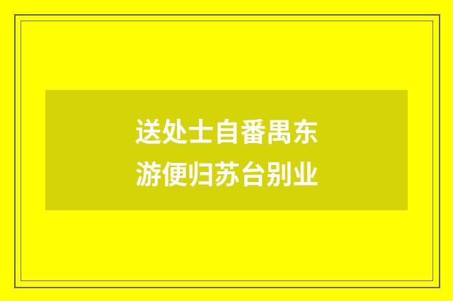 送处士自番禺东游便归苏台别业