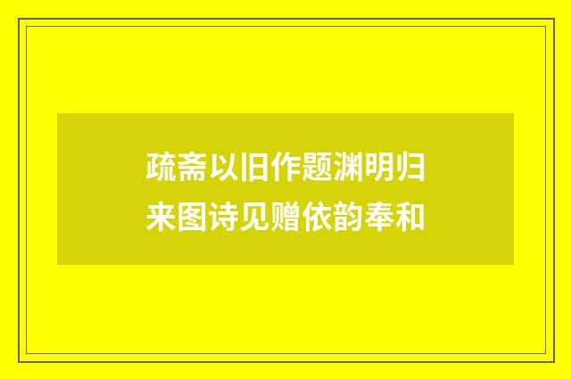 疏斋以旧作题渊明归来图诗见赠依韵奉和