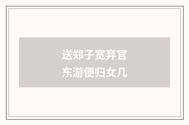 送郑子宽弃官东游便归女几