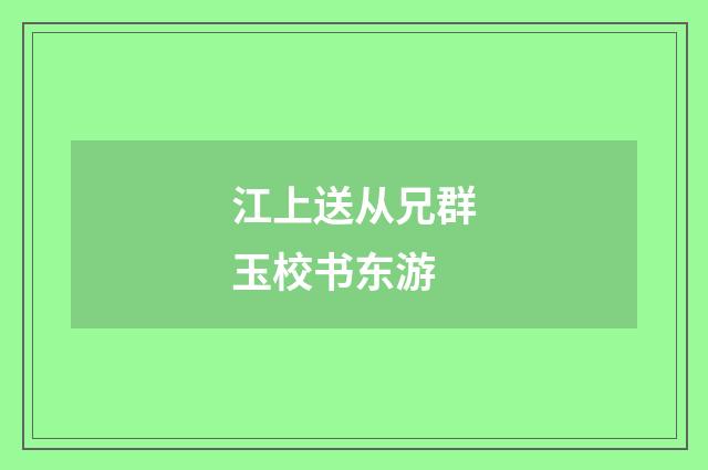 江上送从兄群玉校书东游