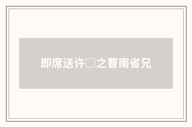 即席送许□之曹南省兄