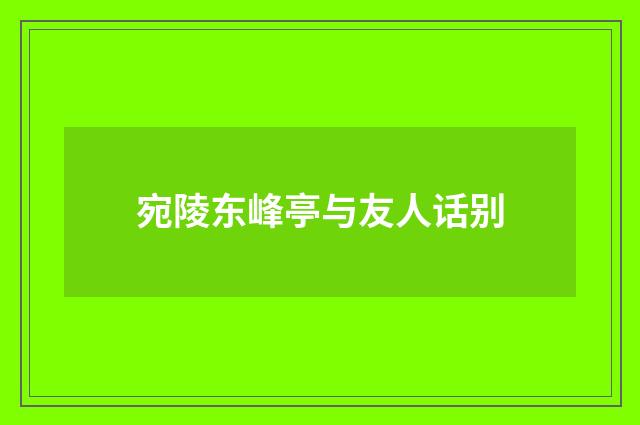 宛陵东峰亭与友人话别