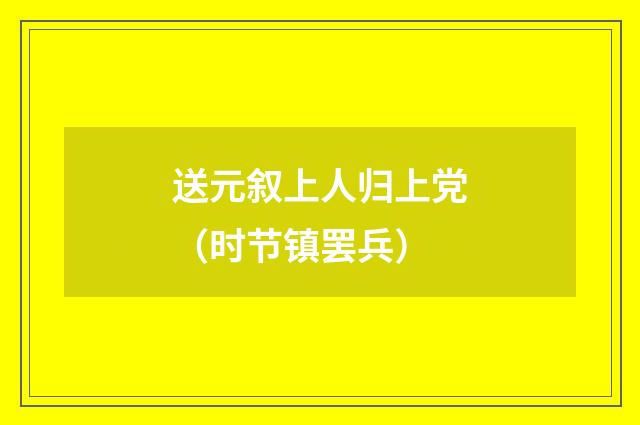 送元叙上人归上党（时节镇罢兵）