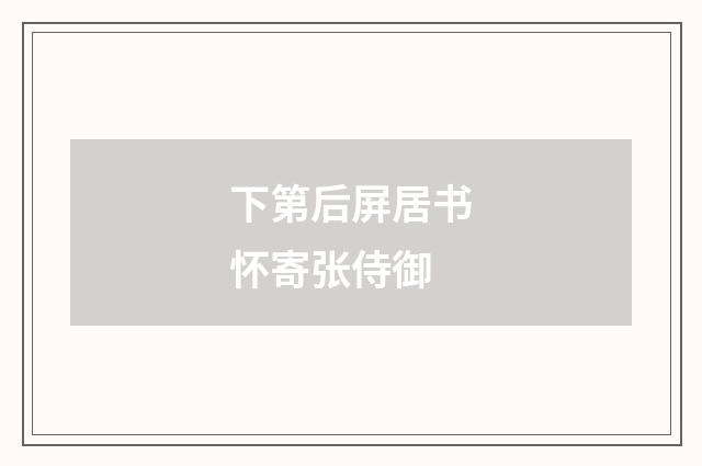 下第后屏居书怀寄张侍御