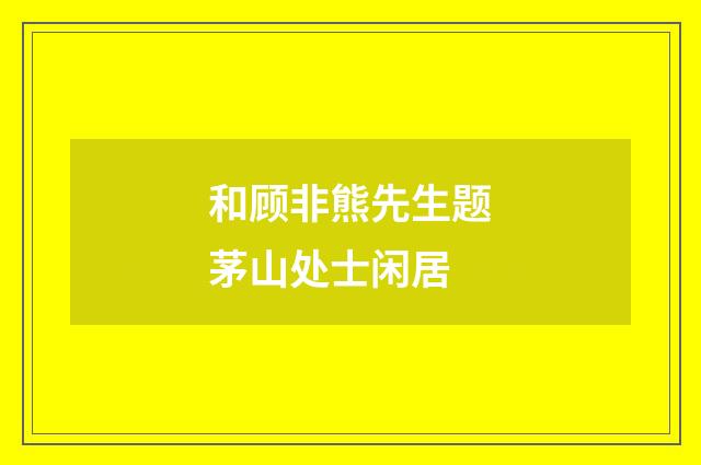 和顾非熊先生题茅山处士闲居