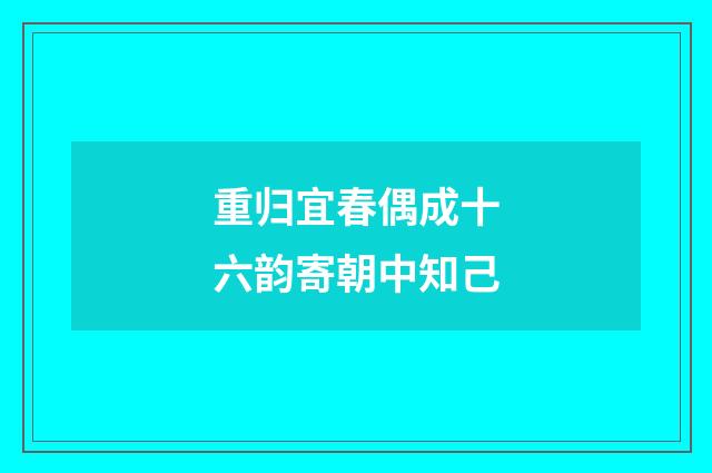 重归宜春偶成十六韵寄朝中知己