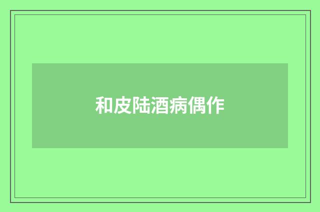 和皮陆酒病偶作
