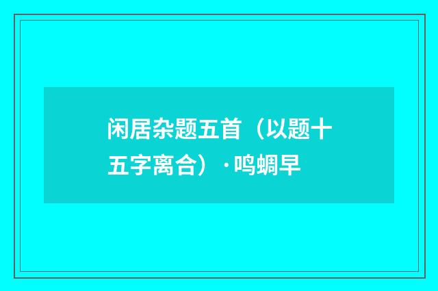 闲居杂题五首（以题十五字离合）·鸣蜩早