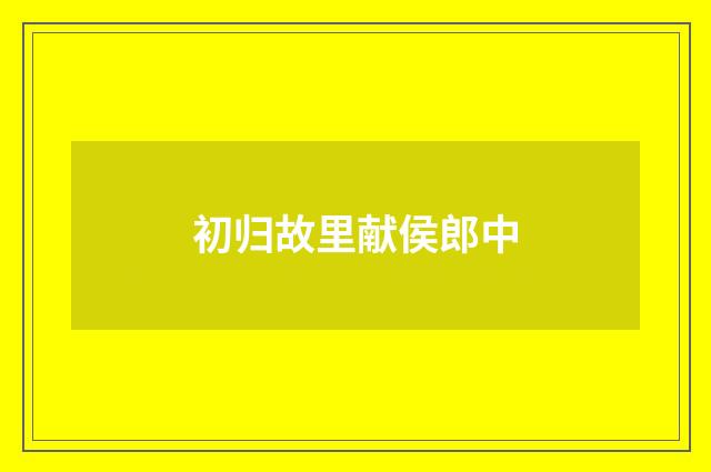初归故里献侯郎中