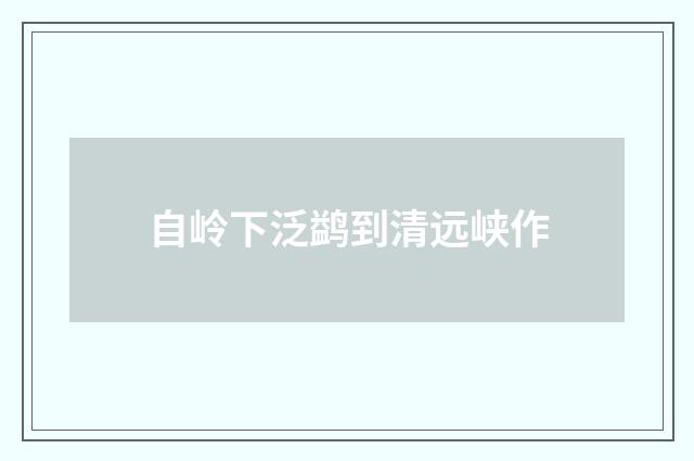 自岭下泛鹢到清远峡作
